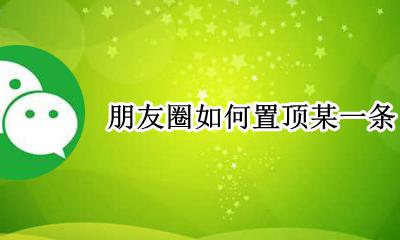 朋友圈如何置顶某一条 微信朋友圈怎么置顶第一条朋友圈