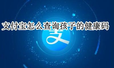 支付宝查孩子的健康码怎么查 如何在支付宝查孩子的健康码