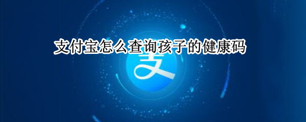 支付宝查孩子的健康码怎么查