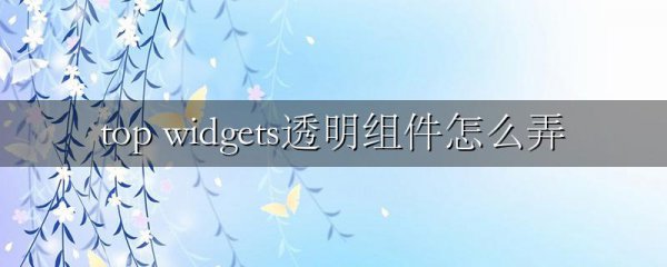 top widgets透明组件怎么弄