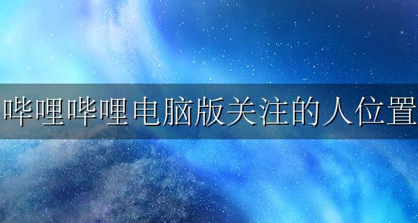 哔哩哔哩关注的人在哪里看 哔哩哔哩电脑版关注的人位置
