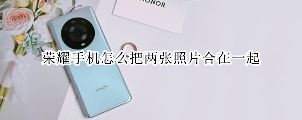 荣耀手机怎么把两张照片合在一起