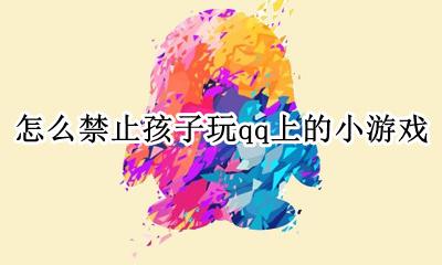 qq如何禁止小游戏 怎么禁止孩子玩qq上的小游戏