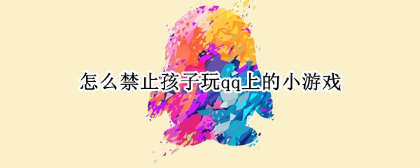 怎么禁止孩子玩qq上的小游戏