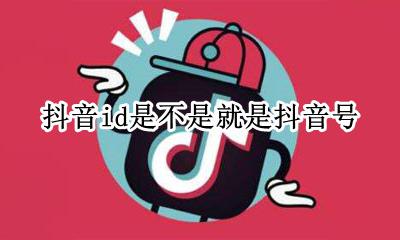 抖音id号是抖音号吗 抖音id是不是就是抖音号