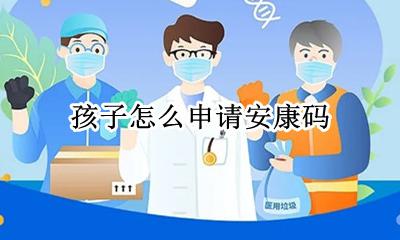 孩子怎么申请安康码 怎么帮小孩申请安康码