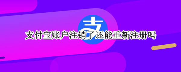 支付宝账户注销了还能重新注册吗