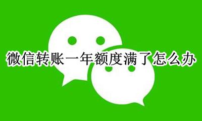 微信转账额度已满怎么办 微信转账一年额度满了怎么办