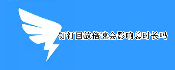 钉钉回放倍速会影响总时长吗