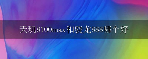 天玑8100max和骁龙888哪个好