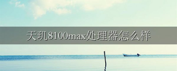 天玑8100max处理器怎么样