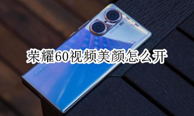 荣耀60视频美颜怎么开 荣耀60怎么开启视频美颜