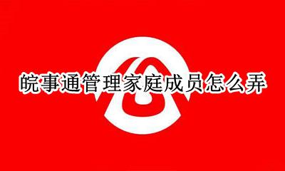 皖事通如何管理家庭成员 皖事通管理家庭成员怎么弄