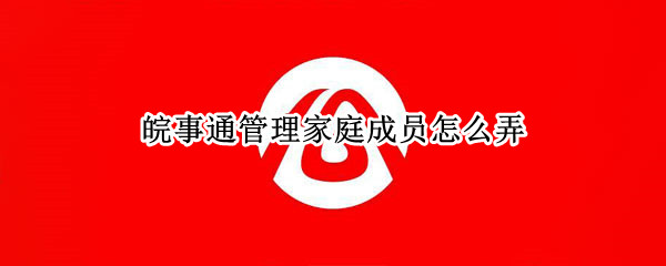 皖事通管理家庭成员怎么弄