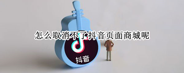 怎么取消不了抖音页面商城呢