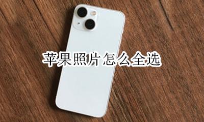 苹果照片怎么全选 苹果照片怎样全选