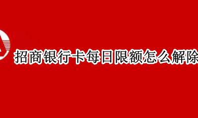 招商银行怎么调整每日限额 招商银行卡每日限额怎么解除