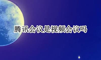 腾讯会议是视频会议吗 腾讯视频会议是视频吗