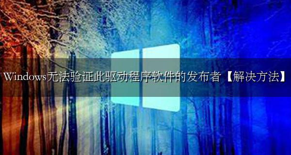 windows无法验证此驱动程序软件的发布者是什么意思 Windows无法验证此驱动程序软