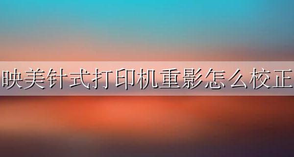 映美针式打印机重影怎么校正 怎么设置?