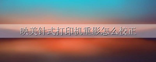 映美针式打印机重影怎么校正