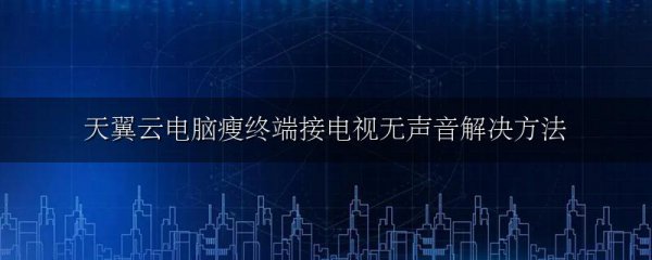 天翼云电脑瘦终端接电视无声音解决方法