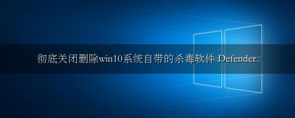 彻底关闭删除win10系统自带的杀毒软件 Defender