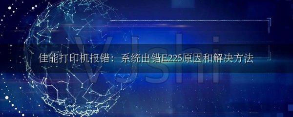 佳能打印机报错:系统出错E225原因和解决方法