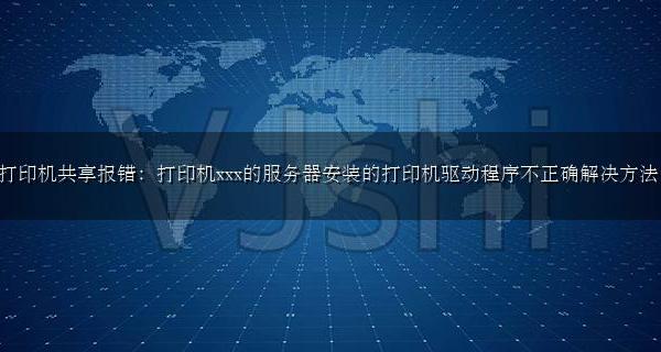 打印机共享报错:打印机xxx的服务器安装的打印机驱动程序不正确解决方法