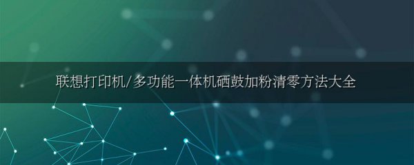 联想打印机/多功能一体机硒鼓加粉清零方法大全