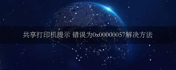 共享打印机提示 错误为0x00000057解决方法