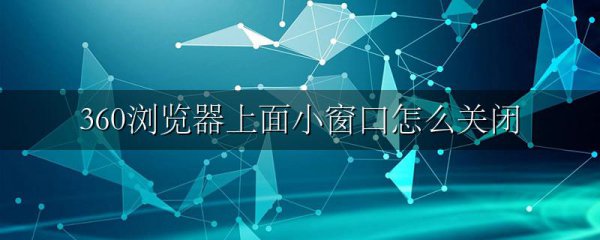 360浏览器上面小窗口怎么关闭