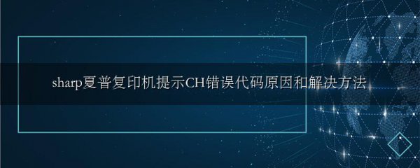 sharp夏普复印机提示CH错误代码原因和解决方法