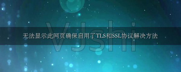 无法显示此网页确保启用了TLS和SSL协议解决方法