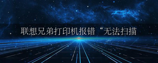 联想兄弟打印机报错“无法扫描