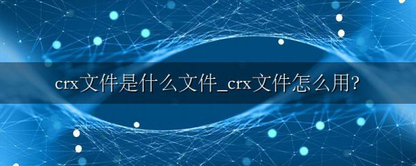 crx文件是什么文件_crx文件怎么用?