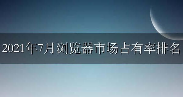 2022年的浏览器 2021年7月浏览器市场占有率排名