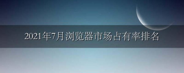 2021年7月浏览器市场占有率排名