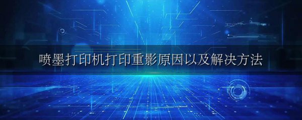 喷墨打印机打印重影原因以及解决方法