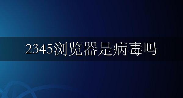 2345浏览器是病毒吗 2345网址是否真的有病毒
