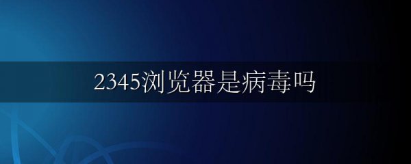2345浏览器是病毒吗