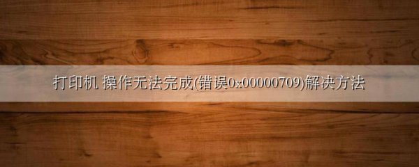打印机 操作无法完成(错误0x00000709)解决方法