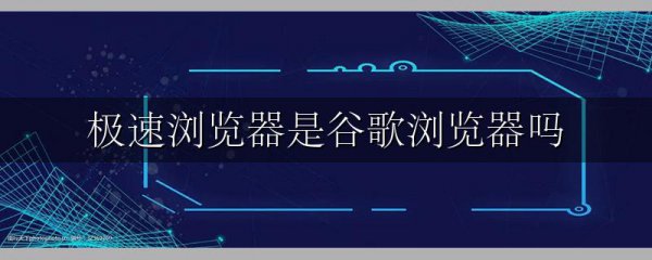 极速浏览器是谷歌浏览器吗
