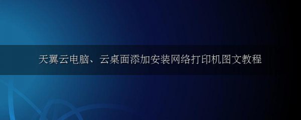 天翼云电脑、云桌面添加安装网络打印机图文教程