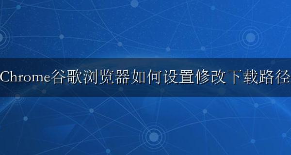 谷歌浏览器怎么修改下载路径 Chrome谷歌浏览器如何设置修改下载路径