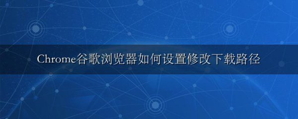 Chrome谷歌浏览器如何设置修改下载路径
