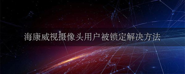 海康威视摄像头用户被锁定解决方法