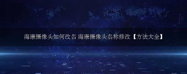 海康摄像头如何改名 海康摄像头名称修改【方法大全】