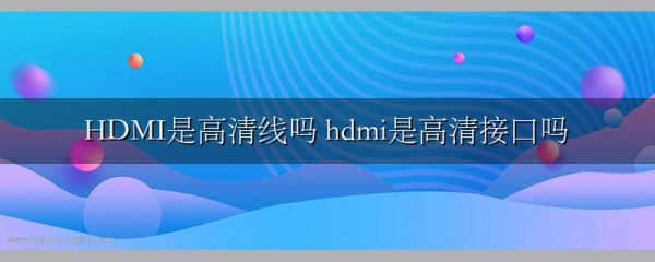 HDMI是高清线吗 hdmi是高清接口吗