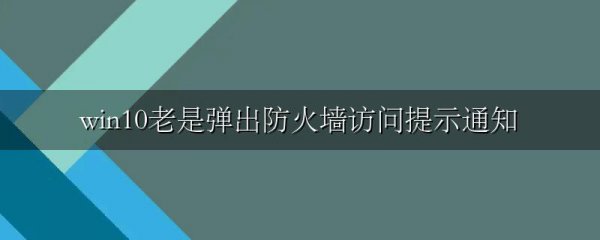 win10老是弹出防火墙访问提示通知